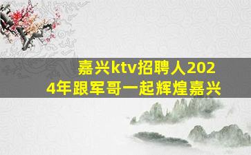 嘉兴ktv招聘人2024年跟军哥一起辉煌嘉兴