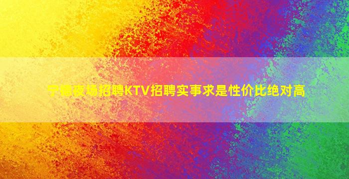 宁德夜场招聘KTV招聘实事求是性价比绝对高
