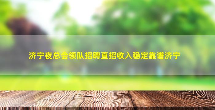 济宁夜总会领队招聘直招收入稳定靠谱济宁